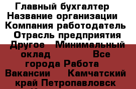 Главный бухгалтер › Название организации ­ Компания-работодатель › Отрасль предприятия ­ Другое › Минимальный оклад ­ 55 000 - Все города Работа » Вакансии   . Камчатский край,Петропавловск-Камчатский г.